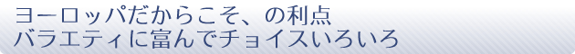 ヨーロッパだからこそ、の利点 バラエティに富んでチョイスいろいろ
