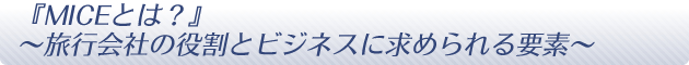 「MICEとは？」～旅行会社の役割とビジネスに求められる要素～
