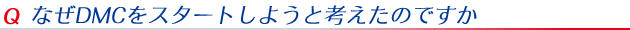 なぜDMCをスタートしようと考えたのですか