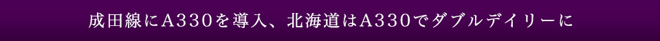 成田線にA330を導入、北海道はA330でダブルデイリーに
